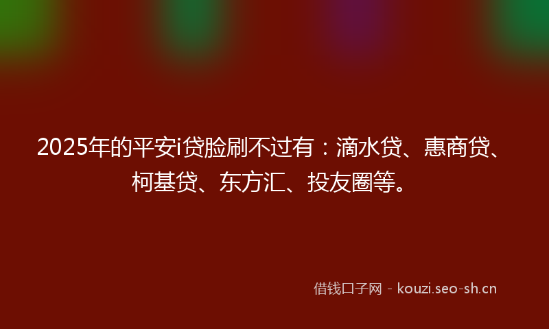 2025年的平安i贷脸刷不过有：滴水贷、惠商贷、柯基贷、东方汇、投友圈等。