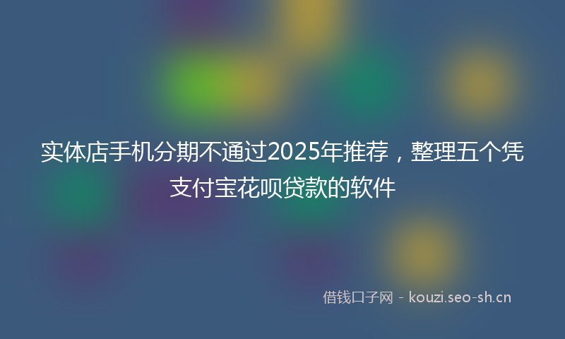 实体店手机分期不通过2025年推荐,整理五个凭支付宝花呗贷款的软件