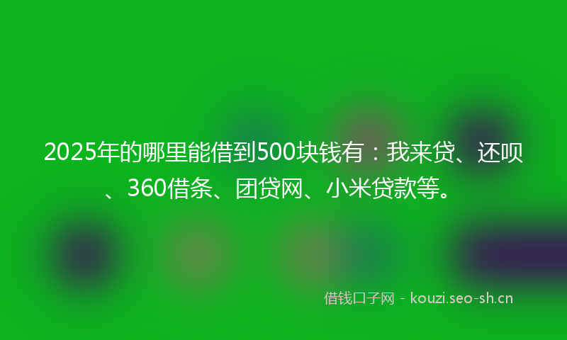 2025年的哪里能借到500块钱有：我来贷、还呗、360借条、团贷网、小米贷款等。
