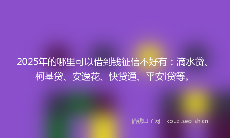 2025年的哪里可以借到钱征信不好有:滴水贷、柯基贷、安逸花、快贷通、平安i贷等。