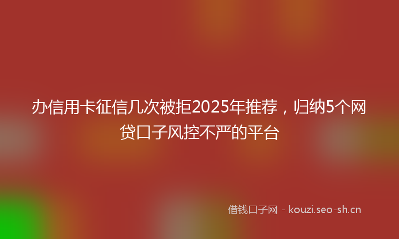 办信用卡征信几次被拒2025年推荐,归纳5个网贷口子风控不严的平台
