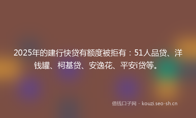 2025年的建行快贷有额度被拒有:51人品贷、洋钱罐、柯基贷、安逸花、平安i贷等。