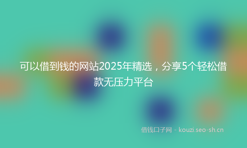 可以借到钱的网站2025年精选，分享5个轻松借款无压力平台