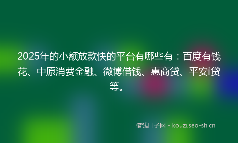 2025年的小额放款快的平台有哪些有：百度有钱花、中原消费金融、微博借钱、惠商贷、平安i贷等。