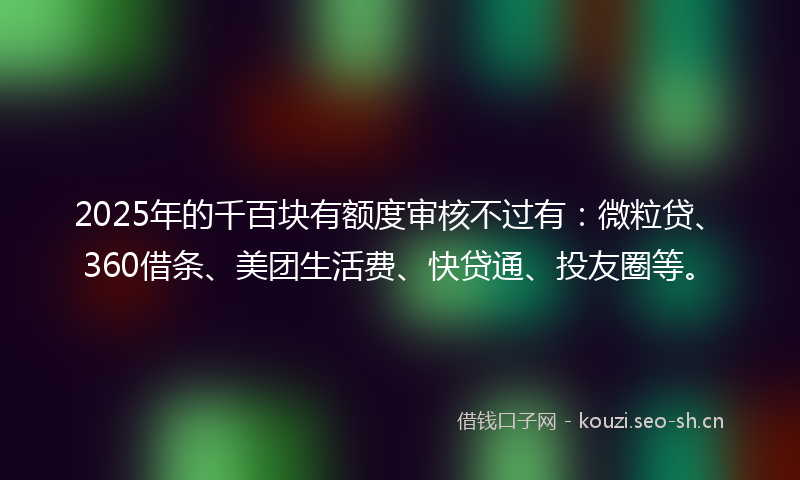 2025年的千百块有额度审核不过有：微粒贷、360借条、美团生活费、快贷通、投友圈等。