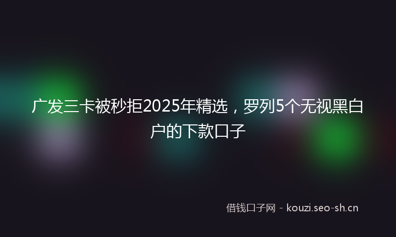 广发三卡被秒拒2025年精选，罗列5个无视黑白户的下款口子