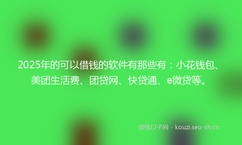 2025年的可以借钱的软件有那些有：小花钱包、美团生活费、团贷网、快贷通、e微贷等。