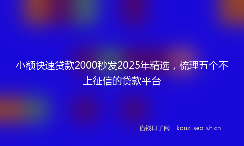 小额快速贷款2000秒发2025年精选，梳理五个不上征信的贷款平台