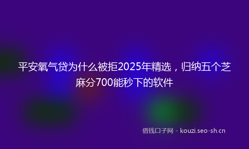 平安氧气贷为什么被拒2025年精选，归纳五个芝麻分700能秒下的软件