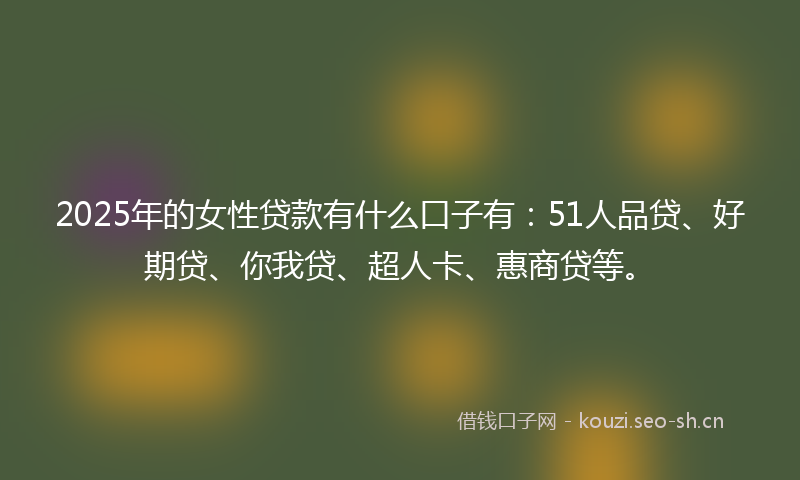 2025年的女性贷款有什么口子有：51人品贷、好期贷、你我贷、超人卡、惠商贷等。
