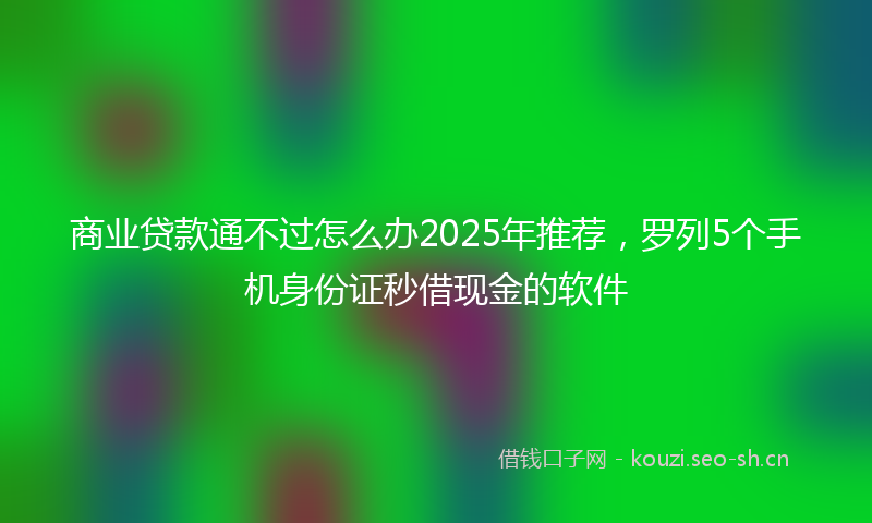 商业贷款通不过怎么办2025年推荐,罗列5个手机身份证秒借现金的软件