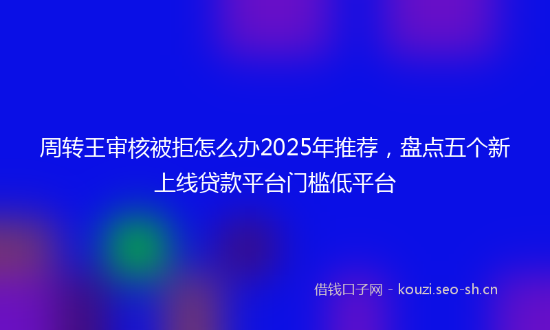 周转王审核被拒怎么办2025年推荐,盘点五个新上线贷款平台门槛低平台