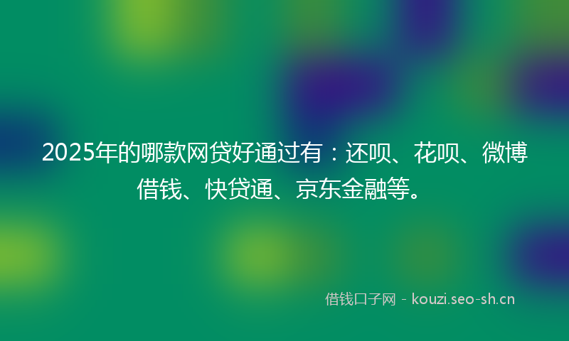 2025年的哪款网贷好通过有：还呗、花呗、微博借钱、快贷通、京东金融等。