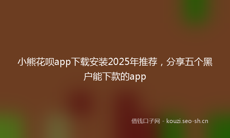 小熊花呗app下载安装2025年推荐，分享五个黑户能下款的app