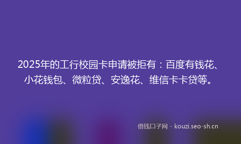 2025年的工行校园卡申请被拒有:百度有钱花、小花钱包、微粒贷、安逸花、维信卡卡贷等。