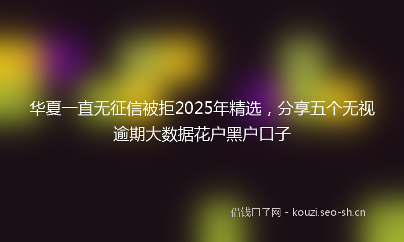 华夏一直无征信被拒2025年精选，分享五个无视逾期大数据花户黑户口子