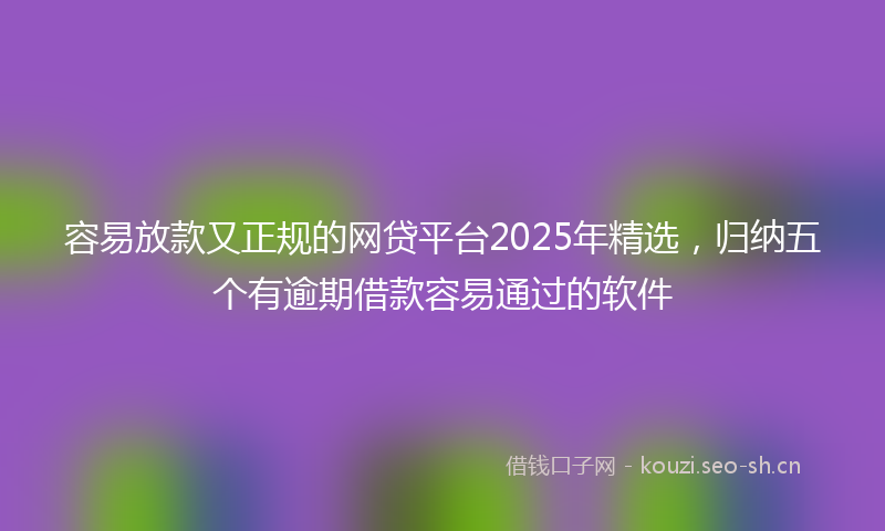 容易放款又正规的网贷平台2025年精选，归纳五个有逾期借款容易通过的软件