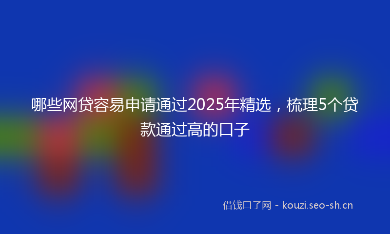 哪些网贷容易申请通过2025年精选,梳理5个贷款通过高的口子