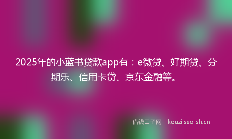 2025年的小蓝书贷款app有：e微贷、好期贷、分期乐、信用卡贷、京东金融等。