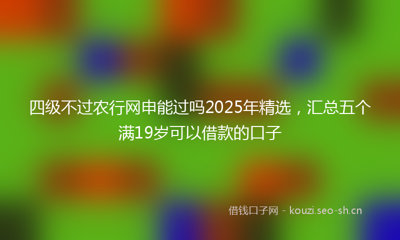 四级不过农行网申能过吗2025年精选，汇总五个满19岁可以借款的口子
