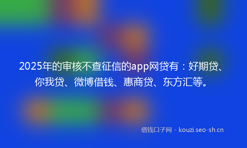 2025年的审核不查征信的app网贷有:好期贷、你我贷、微博借钱、惠商贷、东方汇等。