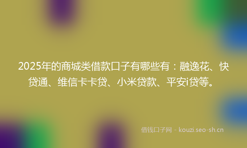 2025年的商城类借款口子有哪些有：融逸花、快贷通、维信卡卡贷、小米贷款、平安i贷等。