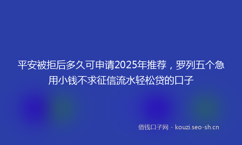 平安被拒后多久可申请2025年推荐，罗列五个急用小钱不求征信流水轻松贷的口子