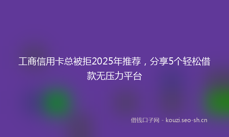 工商信用卡总被拒2025年推荐，分享5个轻松借款无压力平台