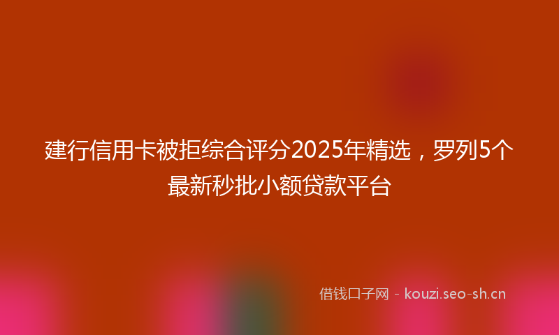 建行信用卡被拒综合评分2025年精选,罗列5个最新秒批小额贷款平台