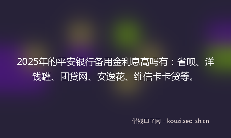 2025年的平安银行备用金利息高吗有：省呗、洋钱罐、团贷网、安逸花、维信卡卡贷等。