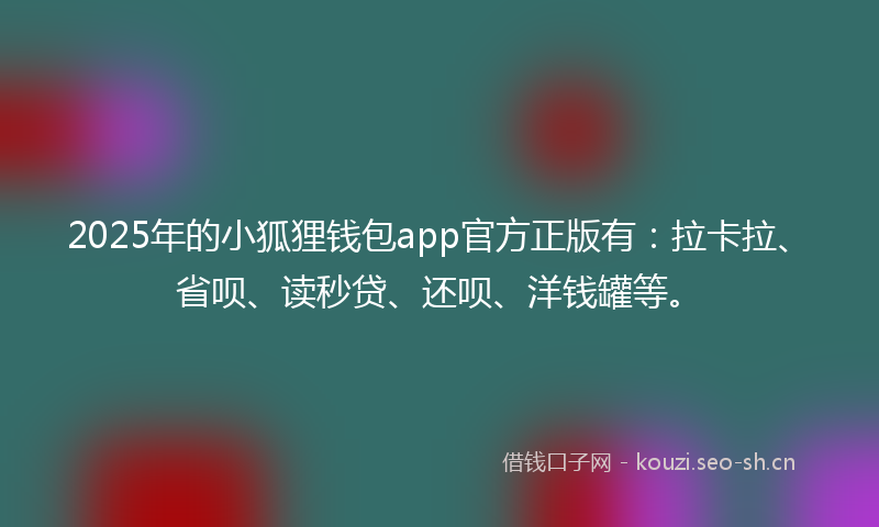 2025年的小狐狸钱包app官方正版有：拉卡拉、省呗、读秒贷、还呗、洋钱罐等。