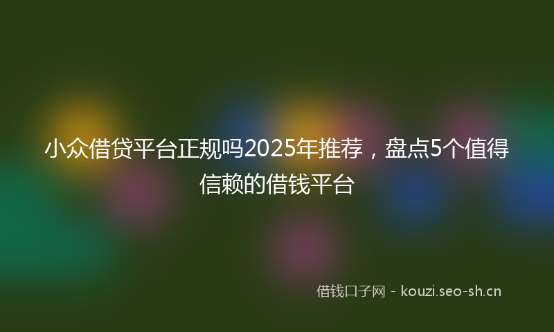 小众借贷平台正规吗2025年推荐,盘点5个值得信赖的借钱平台