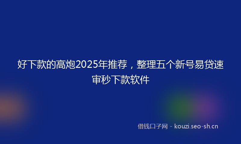 好下款的高炮2025年推荐，整理五个新号易贷速审秒下款软件