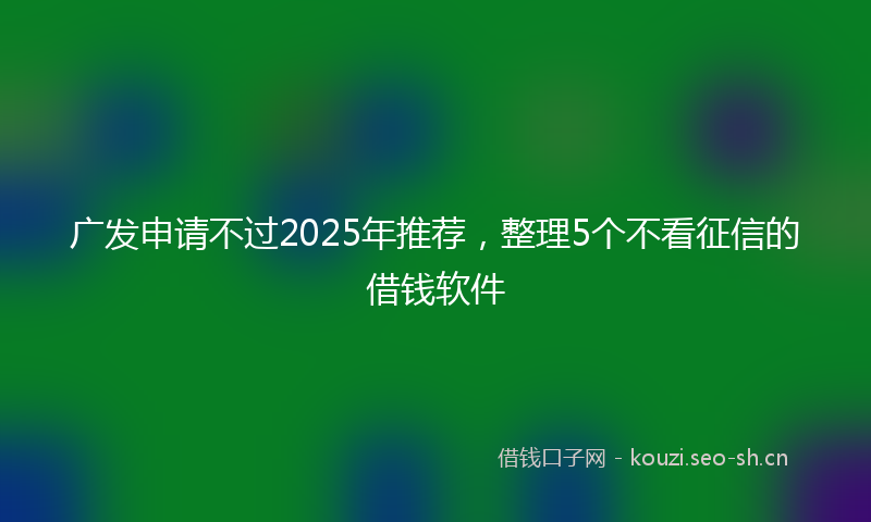 广发申请不过2025年推荐，整理5个不看征信的借钱软件