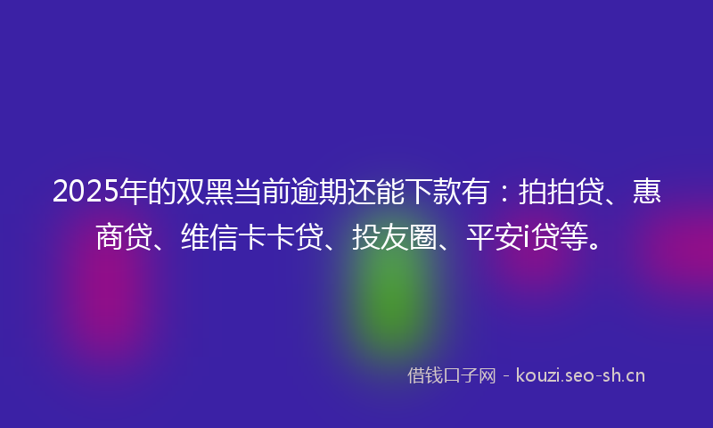 2025年的双黑当前逾期还能下款有：拍拍贷、惠商贷、维信卡卡贷、投友圈、平安i贷等。