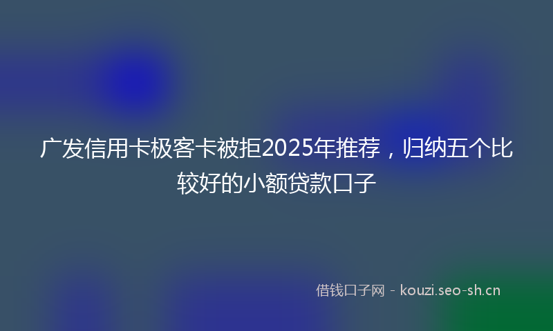 广发信用卡极客卡被拒2025年推荐，归纳五个比较好的小额贷款口子