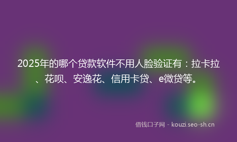 2025年的哪个贷款软件不用人脸验证有:拉卡拉、花呗、安逸花、信用卡贷、e微贷等。