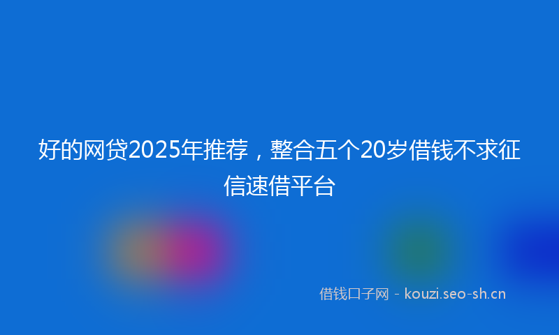 好的网贷2025年推荐，整合五个20岁借钱不求征信速借平台