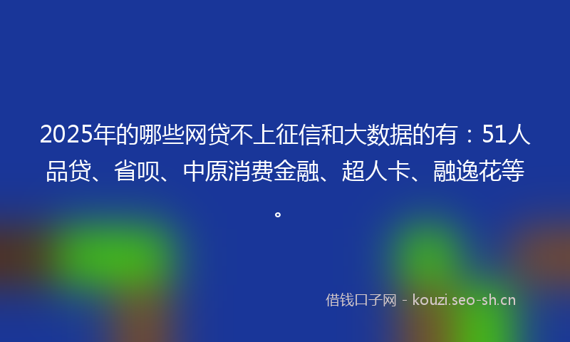 2025年的哪些网贷不上征信和大数据的有:51人品贷、省呗、中原消费金融、超人卡、融逸花等。