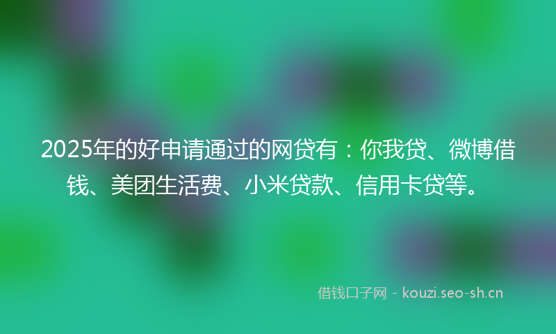 2025年的好申请通过的网贷有：你我贷、微博借钱、美团生活费、小米贷款、信用卡贷等。