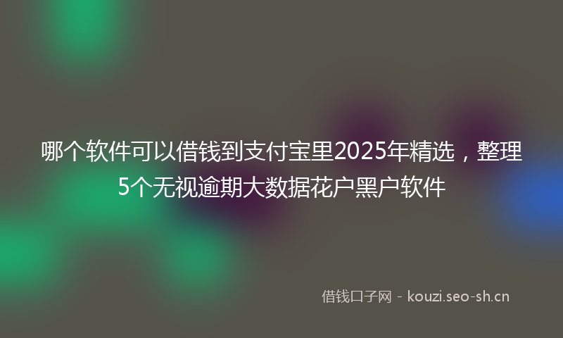 哪个软件可以借钱到支付宝里2025年精选,整理5个无视逾期大数据花户黑户软件