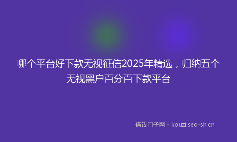 哪个平台好下款无视征信2025年精选，归纳五个无视黑户百分百下款平台