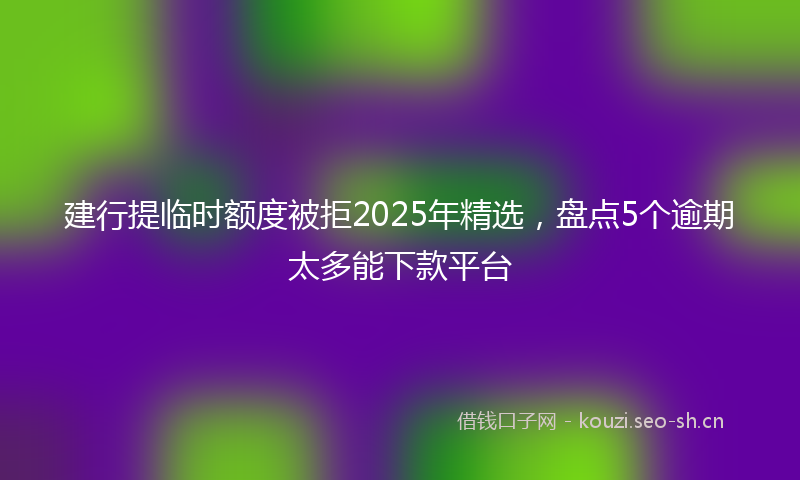 建行提临时额度被拒2025年精选,盘点5个逾期太多能下款平台