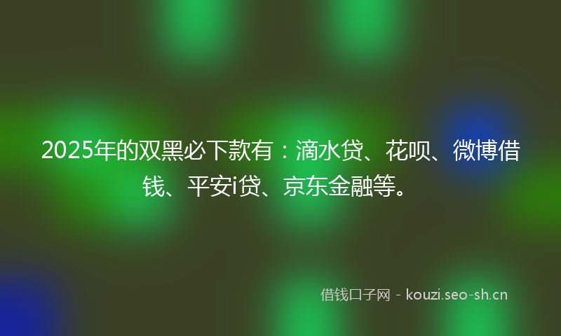 2025年的双黑必下款有:滴水贷、花呗、微博借钱、平安i贷、京东金融等。