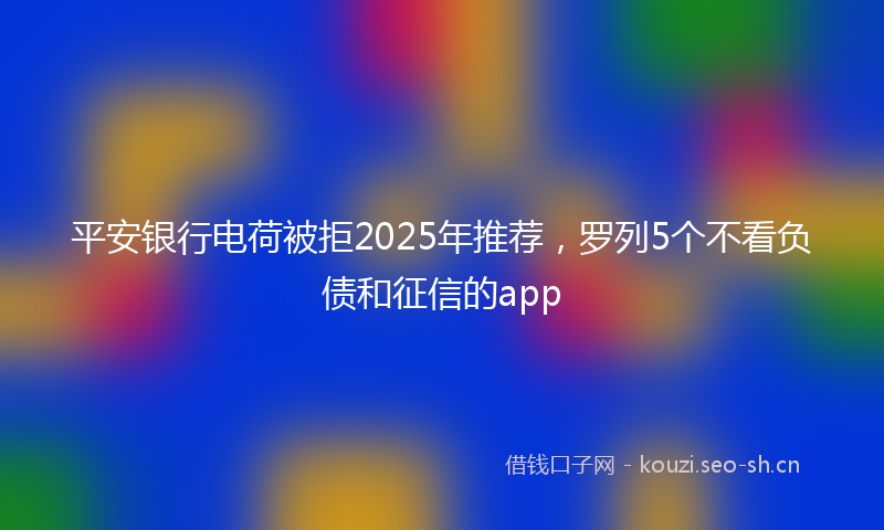 平安银行电荷被拒2025年推荐，罗列5个不看负债和征信的app