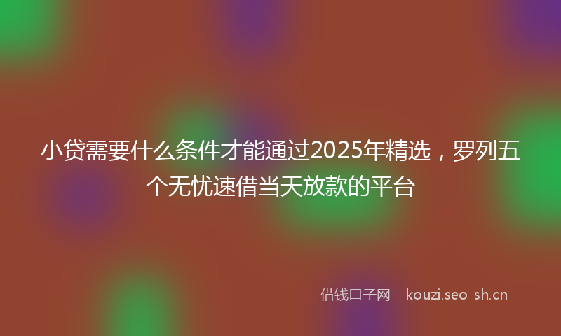 小贷需要什么条件才能通过2025年精选，罗列五个无忧速借当天放款的平台