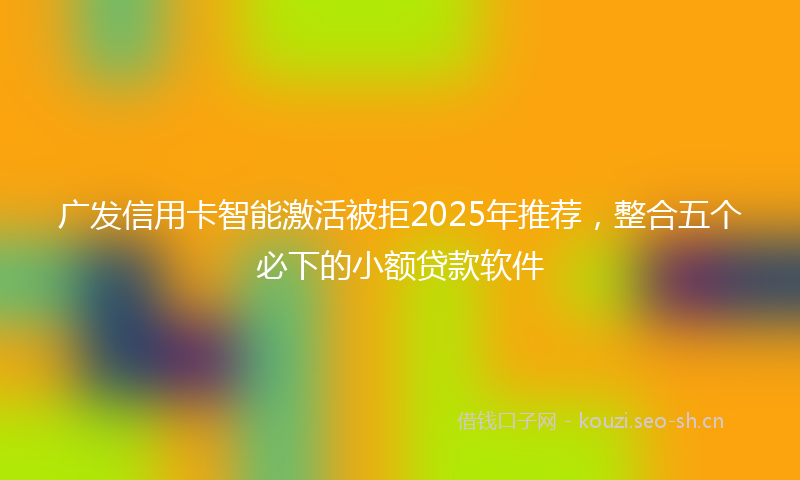 广发信用卡智能激活被拒2025年推荐，整合五个必下的小额贷款软件