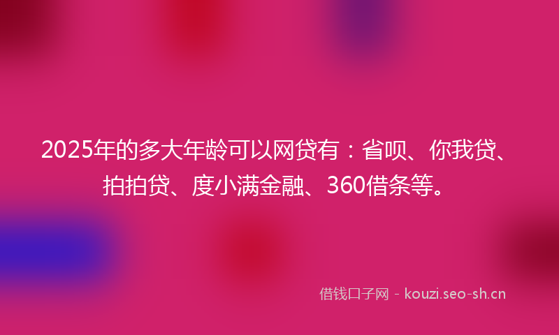 2025年的多大年龄可以网贷有：省呗、你我贷、拍拍贷、度小满金融、360借条等。