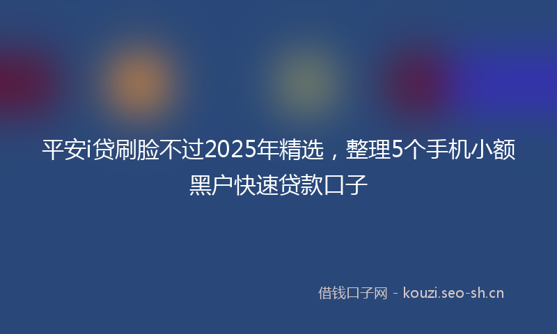 平安i贷刷脸不过2025年精选，整理5个手机小额黑户快速贷款口子