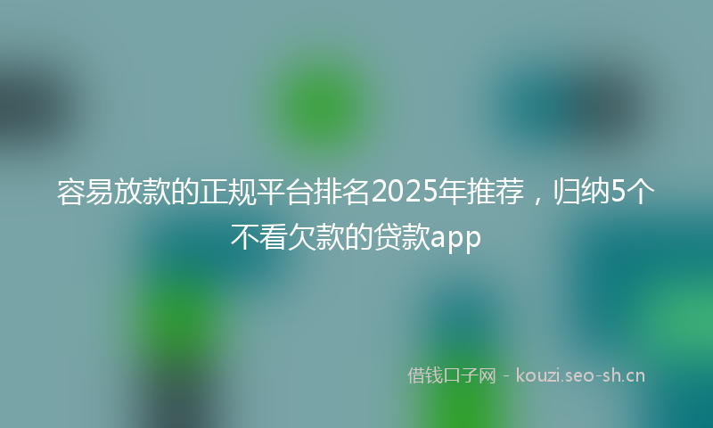 容易放款的正规平台排名2025年推荐,归纳5个不看欠款的贷款app